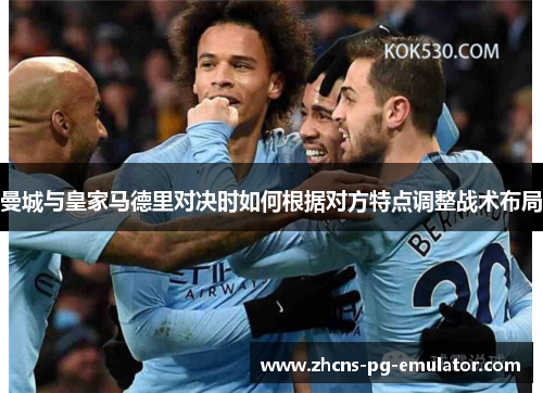 曼城与皇家马德里对决时如何根据对方特点调整战术布局 曼城与皇家马德里对决时如何根据对方特点调整战术布局