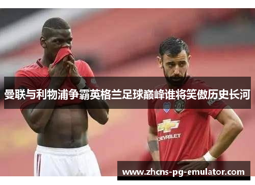 曼联与利物浦争霸英格兰足球巅峰谁将笑傲历史长河