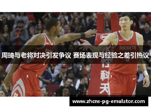 周琦与老将对决引发争议 赛场表现与经验之差引热议 周琦与老将对决引发争议 赛场表现与经验之差引热议