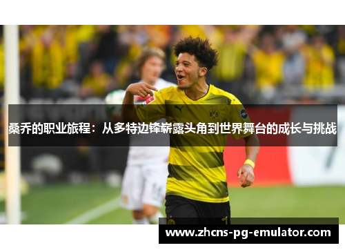 桑乔的职业旅程:从多特边锋崭露头角到世界舞台的成长与挑战 桑乔的职业旅程:从多特边锋崭露头角到世界舞台的成长与挑战