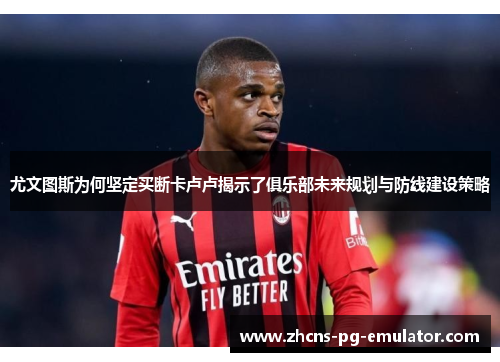 尤文图斯为何坚定买断卡卢卢揭示了俱乐部未来规划与防线建设策略 尤文图斯为何坚定买断卡卢卢揭示了俱乐部未来规划与防线建设策略