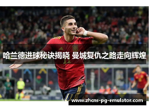哈兰德进球秘诀揭晓 曼城复仇之路走向辉煌