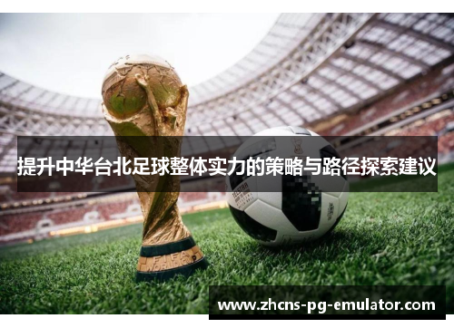 提升中华台北足球整体实力的策略与路径探索建议 提升中华台北足球整体实力的策略与路径探索建议