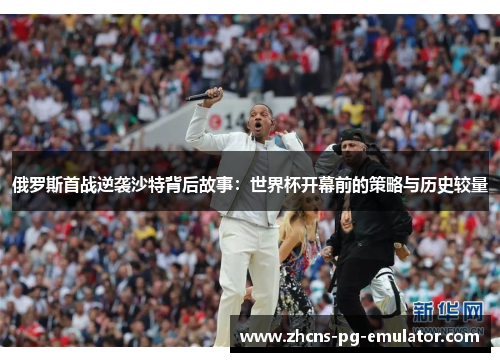 俄罗斯首战逆袭沙特背后故事：世界杯开幕前的策略与历史较量