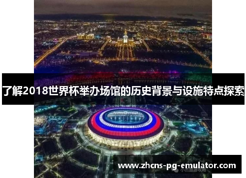 了解2018世界杯举办场馆的历史背景与设施特点探索 了解2018世界杯举办场馆的历史背景与设施特点探索