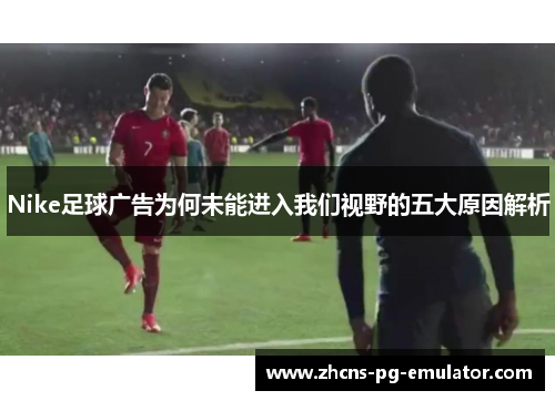 Nike足球广告为何未能进入我们视野的五大原因解析 Nike足球广告为何未能进入我们视野的五大原因解析