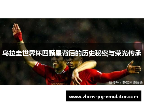 乌拉圭世界杯四颗星背后的历史秘密与荣光传承 乌拉圭世界杯四颗星背后的历史秘密与荣光传承