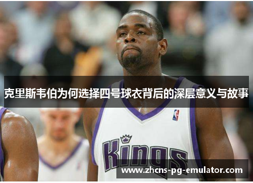 克里斯韦伯为何选择四号球衣背后的深层意义与故事