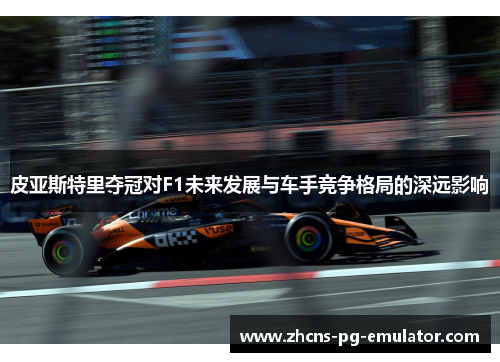 皮亚斯特里夺冠对F1未来发展与车手竞争格局的深远影响