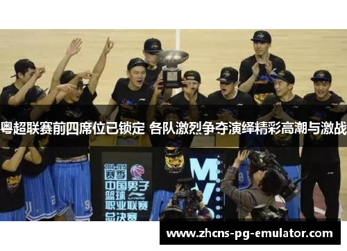 粤超联赛前四席位已锁定 各队激烈争夺演绎精彩高潮与激战