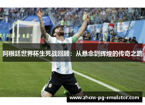 阿根廷世界杯生死战回顾：从悬念到辉煌的传奇之路