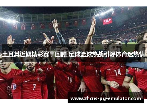 土耳其近期精彩赛事回顾 足球篮球热战引爆体育迷热情