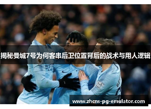 揭秘曼城7号为何客串后卫位置背后的战术与用人逻辑 揭秘曼城7号为何客串后卫位置背后的战术与用人逻辑