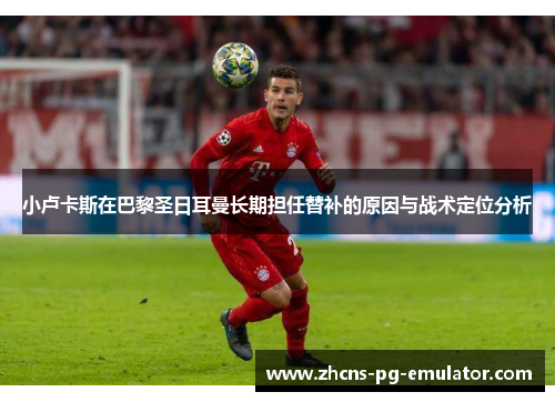 小卢卡斯在巴黎圣日耳曼长期担任替补的原因与战术定位分析