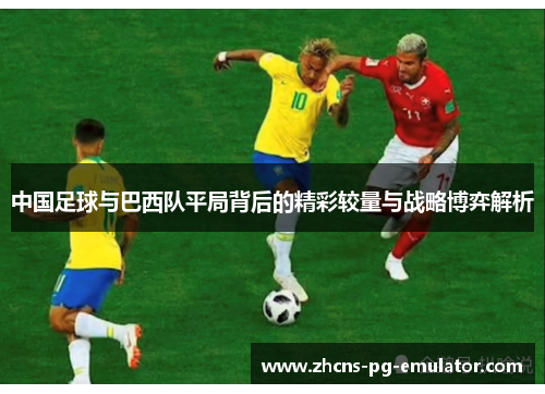 中国足球与巴西队平局背后的精彩较量与战略博弈解析