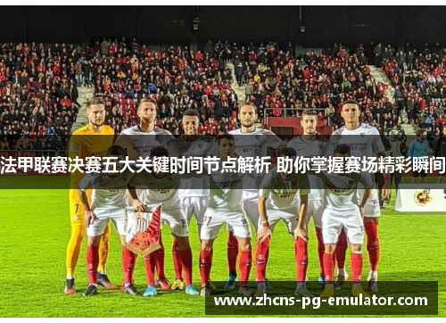 法甲联赛决赛五大关键时间节点解析 助你掌握赛场精彩瞬间