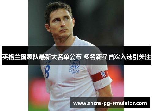 英格兰国家队最新大名单公布 多名新星首次入选引关注 英格兰国家队最新大名单公布 多名新星首次入选引关注