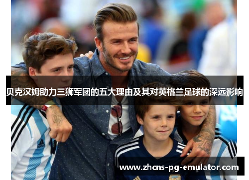 贝克汉姆助力三狮军团的五大理由及其对英格兰足球的深远影响