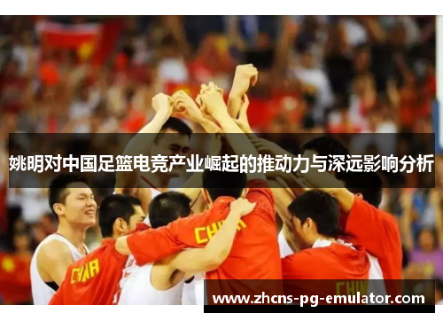 姚明对中国足篮电竞产业崛起的推动力与深远影响分析