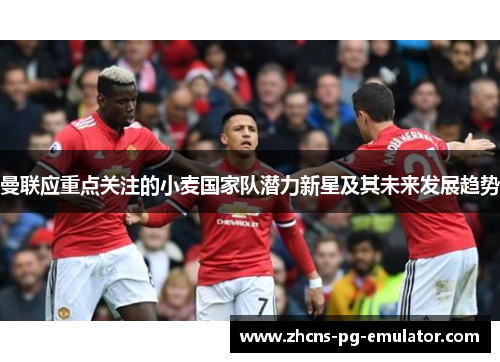 曼联应重点关注的小麦国家队潜力新星及其未来发展趋势 曼联应重点关注的小麦国家队潜力新星及其未来发展趋势