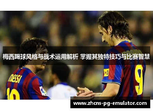 梅西踢球风格与战术运用解析 掌握其独特技巧与比赛智慧 梅西踢球风格与战术运用解析 掌握其独特技巧与比赛智慧