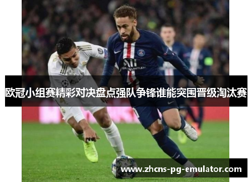 欧冠小组赛精彩对决盘点强队争锋谁能突围晋级淘汰赛