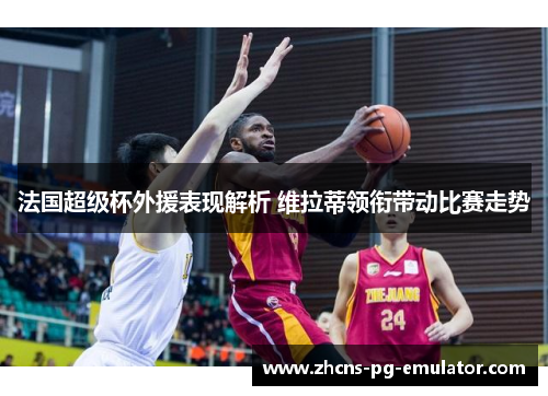 法国超级杯外援表现解析 维拉蒂领衔带动比赛走势