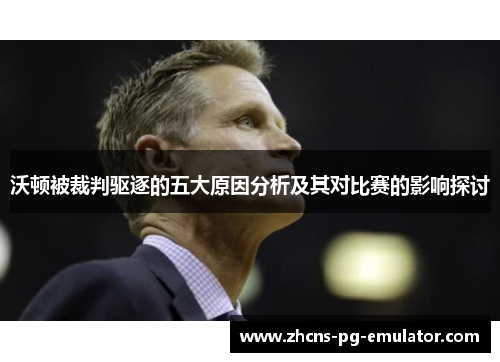 沃顿被裁判驱逐的五大原因分析及其对比赛的影响探讨