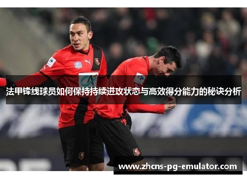 法甲锋线球员如何保持持续进攻状态与高效得分能力的秘诀分析
