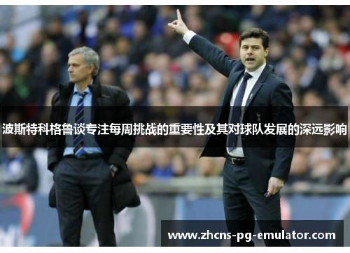 波斯特科格鲁谈专注每周挑战的重要性及其对球队发展的深远影响