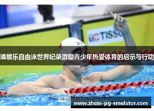 潘展乐自由泳世界纪录激励青少年热爱体育的启示与行动