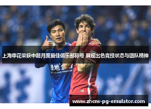 上海申花荣获中超月度最佳俱乐部称号 展现出色竞技状态与团队精神