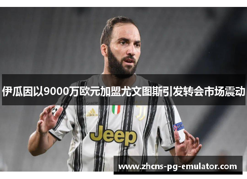 伊瓜因以9000万欧元加盟尤文图斯引发转会市场震动
