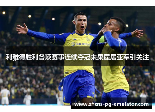 利雅得胜利各项赛事连续夺冠未果屈居亚军引关注
