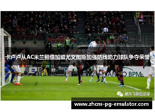 卡卢卢从AC米兰租借加盟尤文图斯加强防线助力球队争夺荣誉