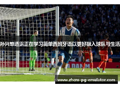 孙兴慜透露正在学习简单西班牙语以更好融入球队与生活