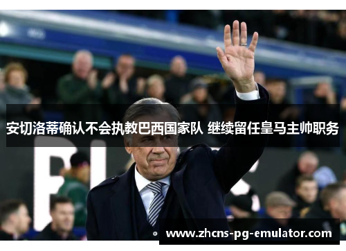 安切洛蒂确认不会执教巴西国家队 继续留任皇马主帅职务