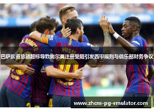 巴萨薪资总额超标导致奥尔莫注册受阻引发西甲规则与俱乐部财务争议