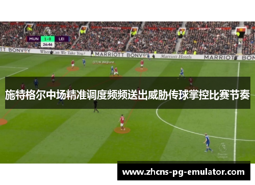 施特格尔中场精准调度频频送出威胁传球掌控比赛节奏