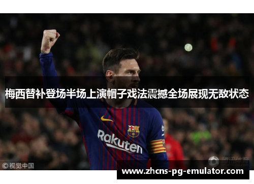 梅西替补登场半场上演帽子戏法震撼全场展现无敌状态