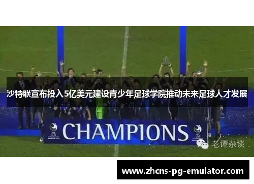 沙特联宣布投入5亿美元建设青少年足球学院推动未来足球人才发展