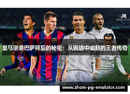 皇马逆袭巴萨背后的秘密：从困境中崛起的王者传奇