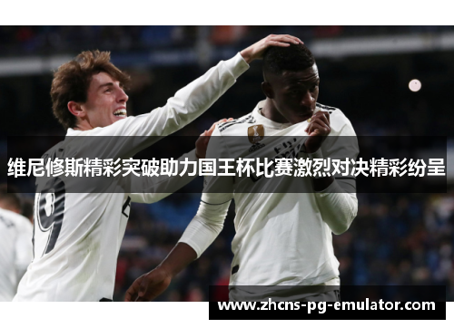 维尼修斯精彩突破助力国王杯比赛激烈对决精彩纷呈 维尼修斯精彩突破助力国王杯比赛激烈对决精彩纷呈