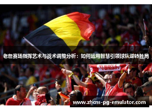 老詹赛场指挥艺术与战术调整分析:如何运用智慧引领球队逆转胜局 老詹赛场指挥艺术与战术调整分析:如何运用智慧引领球队逆转胜局