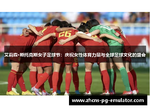 艾莉森·斯托克斯女子足球节:庆祝女性体育力量与全球足球文化的盛会 艾莉森·斯托克斯女子足球节:庆祝女性体育力量与全球足球文化的盛会