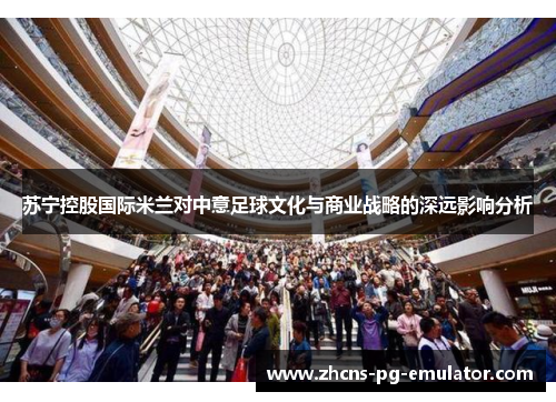 苏宁控股国际米兰对中意足球文化与商业战略的深远影响分析
