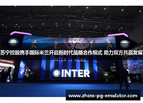 苏宁控股携手国际米兰开启新时代战略合作模式 助力双方共赢发展 苏宁控股携手国际米兰开启新时代战略合作模式 助力双方共赢发展