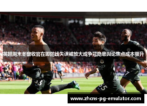 英超周末冬窗收官在即防线失误被放大成争冠隐患舆论焦点成本骤升 英超周末冬窗收官在即防线失误被放大成争冠隐患舆论焦点成本骤升
