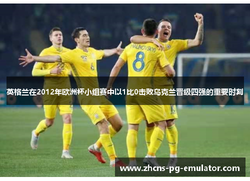 英格兰在2012年欧洲杯小组赛中以1比0击败乌克兰晋级四强的重要时刻 英格兰在2012年欧洲杯小组赛中以1比0击败乌克兰晋级四强的重要时刻