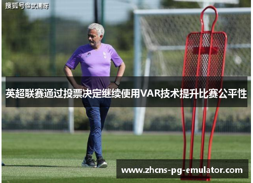 英超联赛通过投票决定继续使用VAR技术提升比赛公平性 英超联赛通过投票决定继续使用VAR技术提升比赛公平性